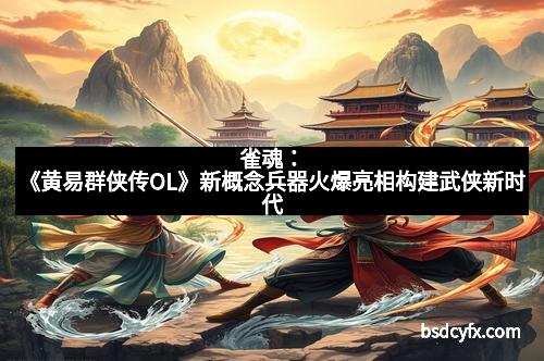 雀魂：《黄易群侠传OL》新概念兵器火爆亮相构建武侠新时代