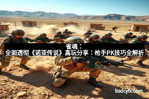 雀魂：全面透彻《诺亚传说》高玩分享：枪手PK技巧全解析